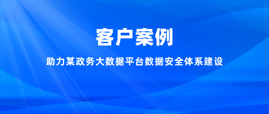 案例丨助力某政務大數據平臺數據安全體系建設，充分釋放數字能效